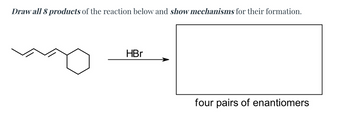 Draw all 8 products of the reaction below and show mechanisms for their formation.
HBr
four pairs of enantiomers