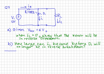 Q7
V₁
12V
+
→iR
R₁ = 10052
AD₁
Ni,
D
a) Given V₂K = 6 V
9
3RL
Viz
when 1₂ = 0
in reverse show the
2
that the zener will be
6) How large, can it become before D, will
longer be in reverse breakdown?
no