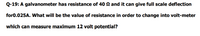 Q-19: A galvanometer has resistance of 40 N and it can give full scale deflection
for0.025A. What will be the value of resistance in order to change into volt-meter
which can measure maximum 12 volt potential?
