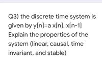 Q3) the discrete time system is
given by y[n]=a x[n]. x[n-1]
Explain the properties of the
system (linear, causal, time
invariant, and stable)
