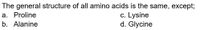 The general structure of all amino acids is the same, except;
a. Proline
c. Lysine
d. Glycine
b. Alanine
