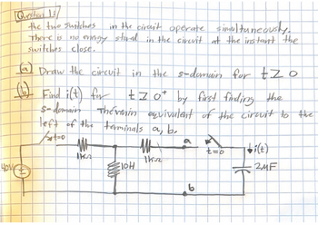 Question 18/
the two switches
in the cirait operate simultaneously.
There is no energy stored in the circuit at the instant the
switches close.
(a) Draw the circuit in the s-domain for tzo
(b) Find i(t) for
tzot by first finding the
Sadomain Thevenin onvivalent of the cirovit to the
left of the terminals a, b.
Kat=0
Hove
M
IKA
EICH
lo
M
the
a
b
A
t=6
biết)
+2MF