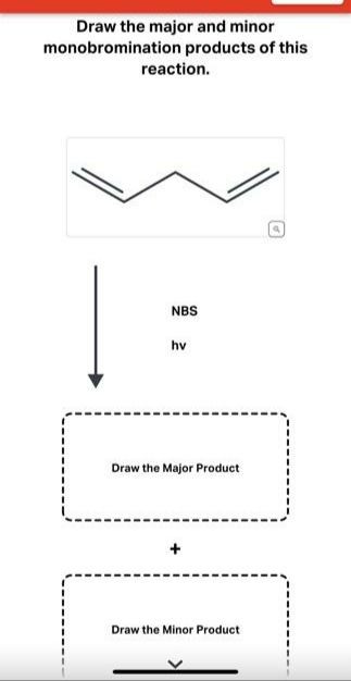 Draw the major and minor
monobromination products of this
reaction.
NBS
hv
Draw the Major Product
Draw the Minor Product