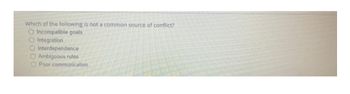 Which of the following is not a common source conflict?
O Incompatible goals
O Integration
O Interdependence
O Ambiguous rules
O Poor communication