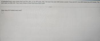 A basketball team sells tickets that cost $10, $20, or, for VIP seats, $30. The team has sold 3306 tickets overall. It has sold 231 more $20 tickets than $10 tickets. The
total sales are $65,460. How many tickets of each kind have been sold?
How many $10 tickets were sold?