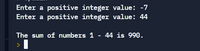 Enter a positive integer value: -7
Enter a positive integer value: 44
The sum of numbers 1 - 44 is 990.
