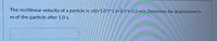 The rectilinear velocity of a particle is: v(t)=1.0*t^1.0+2.0*t+2.0 m/s. Determine the displacement in
m of the particle after 1.0 s.
