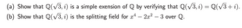 (a) Show that Q(√3, i) is a simple exension of Q by verifying that Q(√3, i) = Q(√3+ i).
2x² - 3 over Q.
(b) Show that Q(√3, i) is the splitting field for x4 - 2x²