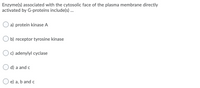 Enzyme(s) associated with the cytosolic face of the plasma membrane directly
activated by G-proteins include(s) ...
O a) protein kinase A
b) receptor tyrosine kinase
c) adenylyl cyclase
O d) a and c
e) a, b and c
