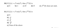 50) If f(x) = x³ cos(x³), then f(5) (0) is
a) 0
b) 1
c) 3!
d) 5!
e) f(5) (0) does not exist.
51) If f(x) = x³ cos(x³), then f() (0) is
a) 0
b)
c)
d)
-3
2!
-9!
2!
e) None of the above
