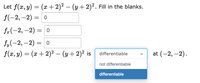 Let f(x, y) = (x + 2)? – (y+2)². Fill in the blanks.
f(-2, –2) = 0
fa(-2, –2) =
fy(-2, –2) = 0
f(x, y) = (x + 2)² – (y+2)² is differentiable
at (-2, –2).
-
not differentiable
differentiable
