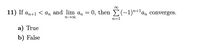 11) If an+1 < a, and lim a, = 0, then E(-1)"+'a, converges.
n00
n=1
a) True
b) False
