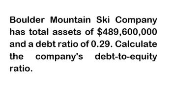 Boulder Mountain Ski Company
has total assets of $489,600,000
and a debt ratio of 0.29. Calculate
company's debt-to-equity
the
ratio.