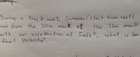 During a track meet, Summer (starting from rest) runs from the 20m mark to the 35m mark with an acceleration of 5 m/s². What is her final velocity?