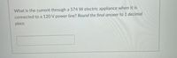 What is the current through a 574 W electric appliance when it is
connected to a 120 V power line? Round the final answer to 1 decimal
place.
