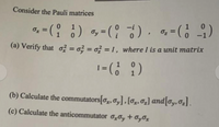 Consider the Pauli matrices
0, = (
1
%3D
Oy
(a) Verify that o? = o3 = o? = 1, where I is a unit matrix
(b) Calculate the commutators[0, 0,]. [0x, o2] and[0y,0z].
(c) Calculate the anticommutator o0y + OyOx
