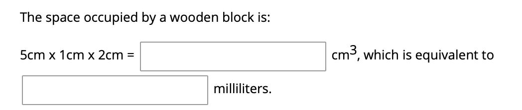 The space occupied by a wooden block is:
cm3, which is equivalent to
5cm x 1cm x 2cm =
milliliters.
