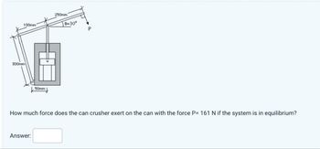 300mm
100mm
250mm
50mm
8-30°
How much force does the can crusher exert on the can with the force P= 161 N if the system is in equilibrium?
Answer: