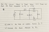 For the
that
bebw.
it is
Found out
Circuit
the Powir
shown in Figure
dissipated
in P
is
つ52
Is
a) what is
the Vale oF Current
Source
Is ?
b.) Calculate the
Power
absorbed by Rz.
