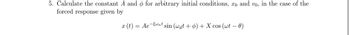 5. Calculate the constant A and for arbitrary initial conditions, xo and vo, in the case of the
forced response given by
x(t) = Aewnt sin (wat + ) + X cos (wt - 0)