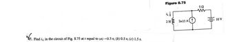 ✓ 17. Find i, in the circuit of Fig. 8.75 at 1 equal to (a) −0.5 s; (b) 0.5 s; (c) 1.5 s.
Figure 8.75
ΣΩ
w
2 H
2u (1) A
10 V