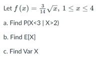 Let f (x) = Va, 1 < * < 4
3
a. Find P(X<3|X>2)
b. Find E[X]
c. Find Var X
