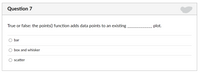 Question 7
True or false: the points() function adds data points to an existing
plot.
bar
box and whisker
scatter
