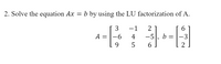 2. Solve the equation Ax =
b by using the LU factorization of A.
3
-1
2
6.
A =
-6
4
-5
b
-3
9.
2
