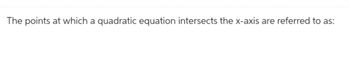 The points at which a quadratic equation intersects the x-axis are referred to as: