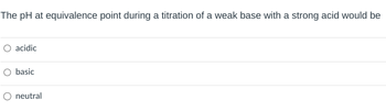 The pH at equivalence point during a titration of a weak base with a strong acid would be
○ acidic
○ basic
neutral