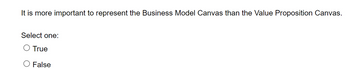 It is more important to represent the Business Model Canvas than the Value Proposition Canvas.
Select one:
O True
O False