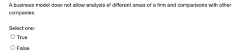 A business model does not allow analysis of different areas of a firm and comparisons with other
companies.
Select one:
O True
False