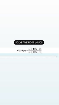 SOLVE THE ROOT LOUCS
(s + 1)(s + 2)
(s + 7)(s+4)
G(s)H(s)
