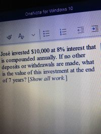 OneNote for Windows 10
José invested $10,000 at 8% interest that
is compounded annually. If no other
deposits or withdrawals are made, what
is the value of this investment at the end
of 7 years? [Show all work.]
ENM
