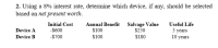 2. Using a 8% interest rate, determine which device, if any, should be selected
based on net present worth.
Initial Cost
-S600
Annual Benefit Salvage Value
$100
Useful Life
5 years
10 years
Device A
$250
Device B
-S700
$100
$180
