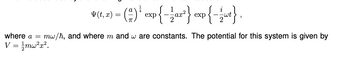 Y(t, x) =
(²) * exp{-1 az²} exp{-1 wt},
where a =
mw/h, and where m and w are constants. The potential for this system is given by
V = 1/mw²x².