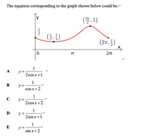 The equation corresponding to the graph shown below could be:
y
(플,1)
(5)
(27, 4)
TT
1
y =
2 cos x+1
A
1
B
y =
cos x+2
1
C
y =
2 cosx+2
1
y =
2 sin x+1
D
1
E
y =
sin x+2
1/2
