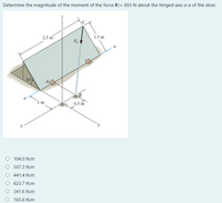 Determine the magnitude of the moment of the force Fc= 693 N about the hinged axis a-a of the door.
2.5 m
1.5 m
FcV
30
`1m
0.5 m
O 104.0 N.m
507.3 N.m
O 441.4 N.m
623.7 N.m
341.6 N.m
165.6 N.m
