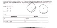 Complete the two-column proof to prove that the chords from congruent circles with corresponding
congruent minor arcs are congruent. Be guided by the statements and reasons already provided for
you.
Given: O T= ON
B
AB = OÈ
Prove: AB = OE
Proof:
Statement
Reason
1.
1. Given
2. mAB
= mOE
2.
