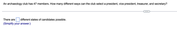 An archaeology club has 47 members. How many different ways can the club select a president, vice president, treasurer, and secretary?
There are different slates of candidates possible.
(Simplify your answer.)