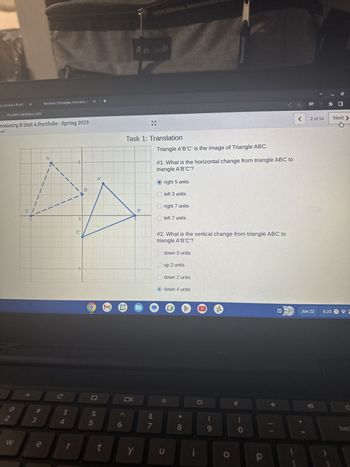 try B Unit 4 Portfol
X
student.desmos.com or
W
eometry B Unit 4 Portfolio - Spring 2023
edel
C
-5
3
Revision Strategies: Humans a x +
#m
e
A
C
$
r
mosd14chizoxlarzebie onde oder: 4-1167652148217205becescreen deck 45d7b-ade1-48x102 zur
-5-
C
-5
B
A
de in
5
t
M 31
Pim Pack
Task 1: Translation
5
y
KM
B
&
7
Triangle A'B'C' is the image of Triangle ABC.
#1. What is the horizontal change from triangle ABC to
triangle A'B'C'?
Oright 5 units
left 3 units
right 7 units
Ⓒleft 7 units
#2. What is the vertical change from triangle ABC to
triangle A'B'C'?
down 3 units
up 2 units
down 2 units
down 4 units
O
u
8
i
9
0
)
0
P
13
<
CSS
2 of 14
Jun 22
Next >
8:25 E