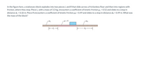 In the figure here, a stationary block explodes into two pieces L and R that slide across a frictionless floor and then into regions with
friction, where they stop. Piece L, with a mass of 3.3 kg, encounters a coefficient of kinetic friction HL = 0.52 and slides to a stop in
distance di = 0.32 m. Piece R encounters a coefficient of kinetic friction µR = 0.49 and slides to a stop in distance dr = 0.49 m. What was
%3D
the mass of the block?
-μ = 0
- dg-
