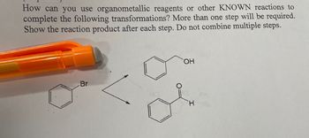 How can you use organometallic reagents or other KNOWN reactions to
complete the following transformations? More than one step will be required.
Show the reaction product after each step. Do not combine multiple steps.
Br
OH
H