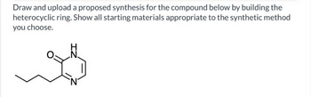 Draw and upload a proposed synthesis for the compound below by building the
heterocyclic ring. Show all starting materials appropriate to the synthetic method
you choose.