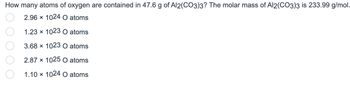 How many atoms of oxygen are contained in 47.6 g of Al2(CO3)3? The molar mass of Al2(CO3)3 is 233.99 g/mol.
2.96 x 1024 O atoms
1.23 x 1023 O atoms
3.68 x 1023 O atoms
2.87 x 1025 O atoms
1.10 x 1024 O atoms