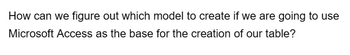 How can we figure out which model to create if we are going to use
Microsoft Access as the base for the creation of our table?