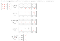 Fill in the missing entries by performing the indicated row operations to obtain the row-reduced matrix.
-2
R + R2
2 -1
12
>
1
-2
2
-2
-2
2
-2
1
2.
-1
12
R3 - R1
1
2.
-2
R, + (1/2)R3
R3 + 4R2
2.
1
1.
(1/11)R3
2
-2
1 00
6.
R1 - (1/2)R3
R2 - 2R3
0 1 0
2
0 0 1
-2
