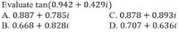 Evaluate tan(0.942 + 0.429i)
A. 0.887 + 0.785i
C. 0.878 + 0.893i
B. 0.668 + 0.828i
D. 0.707 + 0.636i
