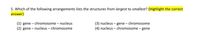 5. Which of the following arrangements lists the structures from largest to smallest? (Highlight the correct
answer)
(1) gene – chromosome – nucleus
(2) gene – nucleus – chromosome
(3) nucleus - gene - chromosome
(4) nucleus – chromosome - gene
