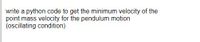 write a python code to get the minimum velocity of the
point mass velocity for the pendulum motion
(oscillating condition)
